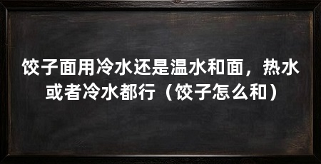 饺子面用冷水还是温水和面,热水或者冷水都行(饺子怎么和)