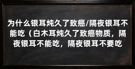 为什么银耳炖久了致癌/隔夜银耳不能吃（白木耳炖久了致癌物质，隔夜银耳不能吃，隔夜银耳不要吃