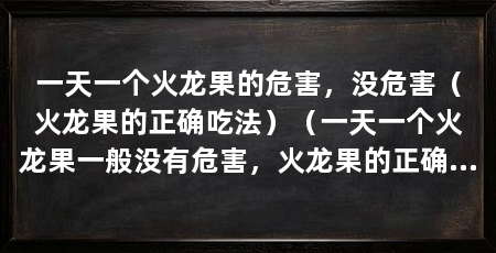 一天一个火龙果的危害，没危害（火龙果的正确吃法）（一天一个火龙果一般没有危害，火龙果的正确吃法