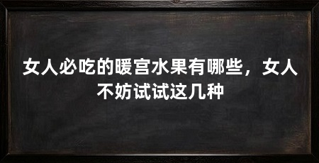 女人必吃的暖宫水果有哪些,女人不妨试试这几种