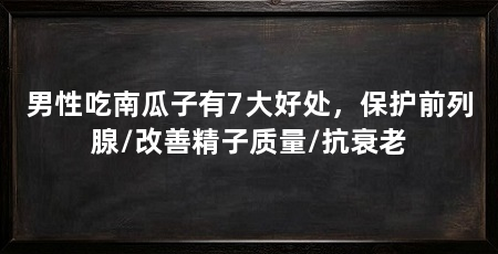 男性吃南瓜子有7大好处，保护前列腺/改善精子质量/抗衰老