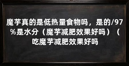 魔芋真的是低热量食物吗，是的/97%是水分（魔芋减肥效果好吗）（吃魔芋减肥效果好吗