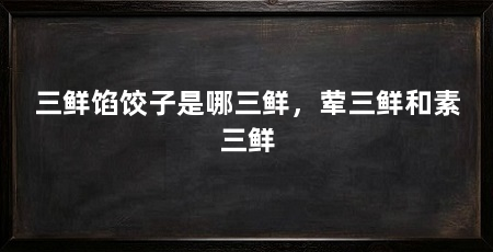 三鲜馅饺子是哪三鲜,荤三鲜和素三鲜