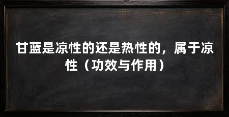 甘蓝是凉性的还是热性的,属于凉性(功效与作用)