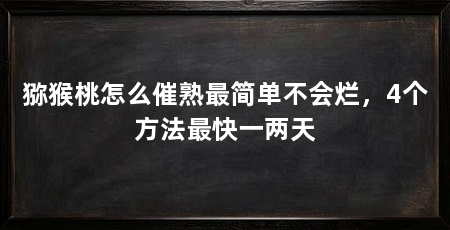 猕猴桃怎么催熟最简单不会烂,4个方法最快一两天
