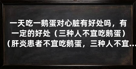 一天吃一鹅蛋对心脏有好处吗，有一定的好处（三种人不宜吃鹅蛋）（肝炎患者不宜吃鹅蛋，三种人不宜吃鹅蛋