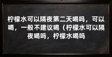 柠檬水可以隔夜第二天喝吗，可以喝，一般不建议喝（柠檬水可以隔夜喝吗，柠檬水喝吗