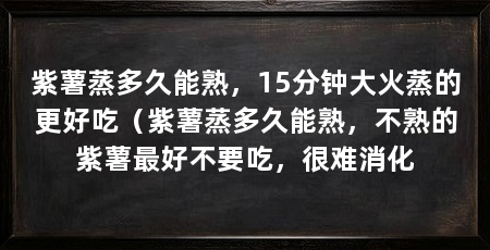紫薯蒸多久能熟,15分钟大火蒸的更好吃(紫薯蒸多久能熟,不熟的紫薯最好不要吃,很难消化