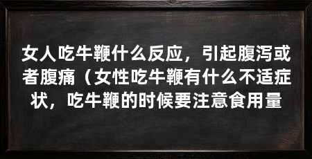 女人吃牛鞭什么反应，引起腹泻或者腹痛（女性吃牛鞭有什么不适症状，吃牛鞭的时候要注意食用量