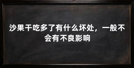 沙果干吃多了有什么坏处，一般不会有不良影响