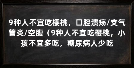 9种人不宜吃樱桃，口腔溃疡/支气管炎/空腹（9种人不宜吃樱桃，小孩不宜多吃，糖尿病人少吃