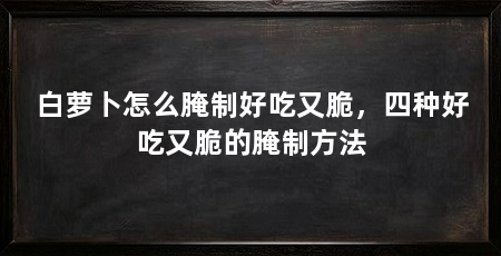 白萝卜怎么腌制好吃又脆，四种好吃又脆的腌制方法
