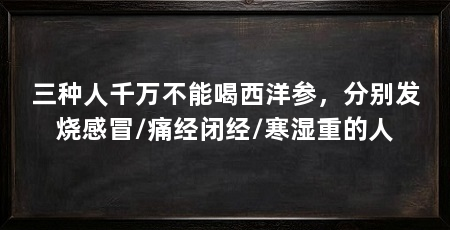 三种人千万不能喝西洋参,分别发烧感冒/痛经闭经/寒湿重的人