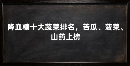 降血糖十大蔬菜排名，苦瓜、菠菜、山药上榜