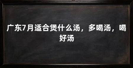 广东7月适合煲什么汤，多喝汤，喝好汤