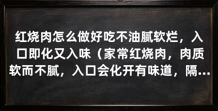 红烧肉怎么做好吃不油腻软烂，入口即化又入味（家常红烧肉，肉质软而不腻，入口会化开有味道，隔几天就做一次