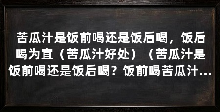 苦瓜汁是饭前喝还是饭后喝,饭后喝为宜(苦瓜汁好处)(苦瓜汁是饭前喝还是饭后喝?饭前喝苦瓜汁还是饭后喝