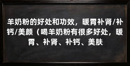 羊奶粉的好处和功效，暖胃补肾/补钙/美颜（喝羊奶粉有很多好处，暖胃、补肾、补钙、美肤