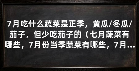 7月吃什么蔬菜是正季，黄瓜/冬瓜/茄子，但少吃茄子的（七月蔬菜有哪些，7月份当季蔬菜有哪些，7月份蔬菜有哪些