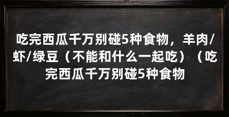 吃完西瓜千万别碰5种食物，羊肉/虾/绿豆（不能和什么一起吃）（吃完西瓜千万别碰5种食物