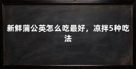 新鲜蒲公英怎么吃最好,凉拌5种吃法