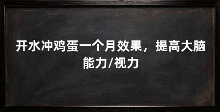 开水冲鸡蛋一个月效果，提高大脑能力/视力
