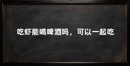 吃虾能喝啤酒吗，可以一起吃