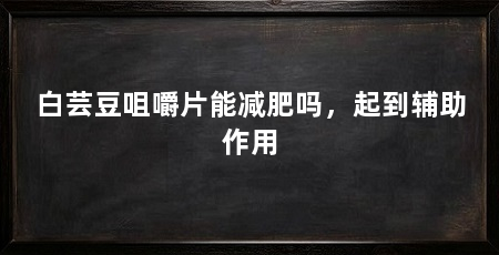 白芸豆咀嚼片能减肥吗,起到辅助作用