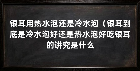 银耳用热水泡还是冷水泡(银耳到底是冷水泡好还是热水泡好吃银耳的讲究是什么