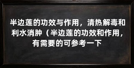 半边莲的功效与作用，清热解毒和利水消肿（半边莲的功效和作用，有需要的可参考一下
