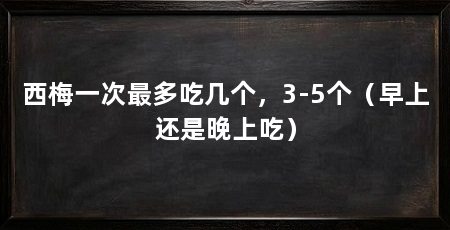 西梅一次最多吃几个,3-5个(早上还是晚上吃)