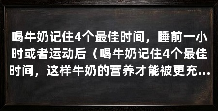 喝牛奶记住4个最佳时间,睡前一小时或者运动后(喝牛奶记住4个最佳时间,这样牛奶的营养才能被更充分的吸收和利用