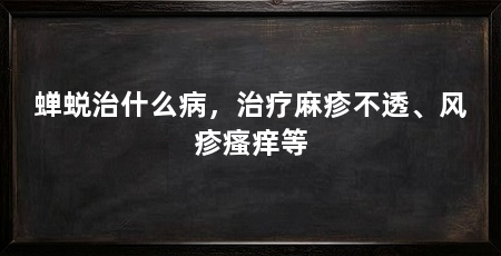 蝉蜕治什么病，治疗麻疹不透、风疹瘙痒等