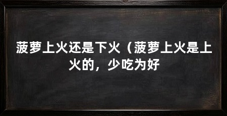 菠萝上火还是下火（菠萝上火是上火的，少吃为好