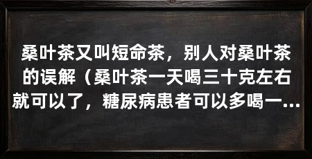 桑叶茶又叫短命茶,别人对桑叶茶的误解(桑叶茶一天喝三十克左右就可以了,糖尿病患者可以多喝一点