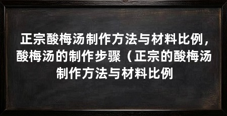 正宗酸梅汤制作方法与材料比例，酸梅汤的制作步骤（正宗的酸梅汤制作方法与材料比例