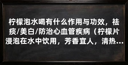 柠檬泡水喝有什么作用与功效，祛痰/美白/防治心血管疾病（柠檬片浸泡在水中饮用，芳香宜人，清热解毒，增进食欲