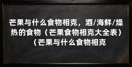 芒果与什么食物相克,酒/海鲜/燥热的食物(芒果食物相克大全表)(芒果与什么食物相克