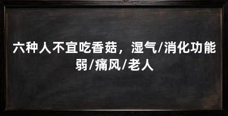 六种人不宜吃香菇，湿气/消化功能弱/痛风/老人