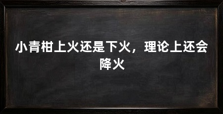 小青柑上火还是下火,理论上还会降火