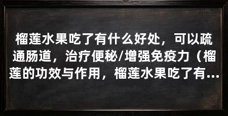 榴莲水果吃了有什么好处,可以疏通肠道,治疗便秘/增强免疫力(榴莲的功效与作用,榴莲水果吃了有什么好处