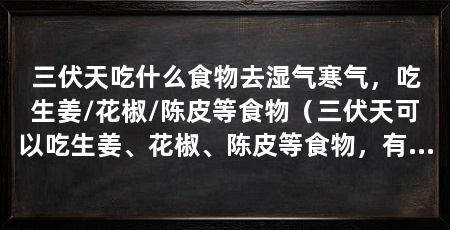 三伏天吃什么食物去湿气寒气，吃生姜/花椒/陈皮等食物（三伏天可以吃生姜、花椒、陈皮等食物，有助于驱寒除湿
