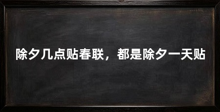 除夕几点贴春联，都是除夕一天贴