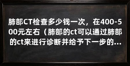 肺部CT检查多少钱一次,在400-500元左右(肺部的ct可以通过肺部的ct来进行诊断并给予下一步的治疗方案