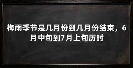 梅雨季节是几月份到几月份结束，6月中旬到7月上旬历时