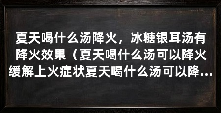 夏天喝什么汤降火，冰糖银耳汤有降火效果（夏天喝什么汤可以降火缓解上火症状夏天喝什么汤可以降火