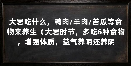 大暑吃什么,鸭肉/羊肉/苦瓜等食物来养生(大暑时节,多吃6种食物,增强体质,益气养阴还养阴
