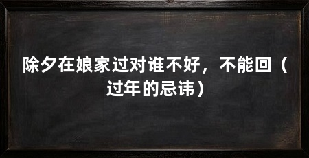除夕在娘家过对谁不好,不能回(过年的忌讳)