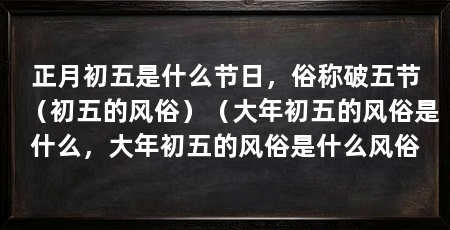 正月初五是什么节日，俗称破五节（初五的风俗）（大年初五的风俗是什么，大年初五的风俗是什么风俗
