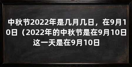 中秋节2022年是几月几日，在9月10日（2022年的中秋节是在9月10日这一天是在9月10日